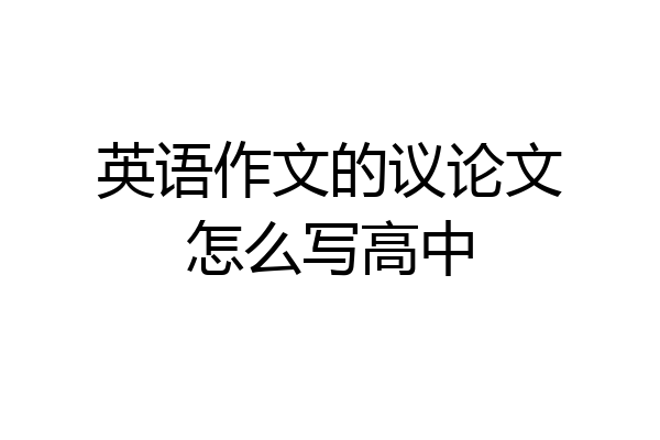 英语作文的议论文怎么写高中