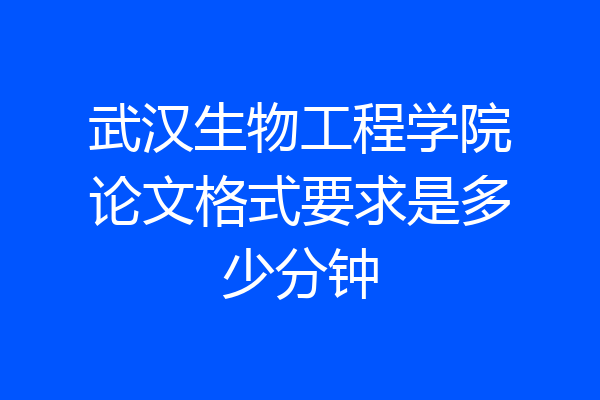 武汉生物工程学院论文格式要求是多少分钟