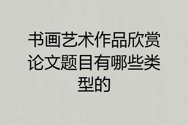 书画艺术作品欣赏论文题目有哪些类型的