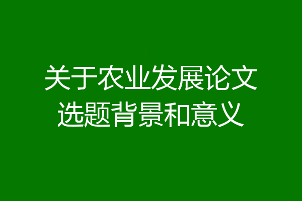 关于农业发展论文选题背景和意义