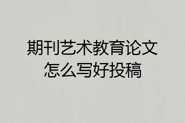 期刊艺术教育论文怎么写好投稿