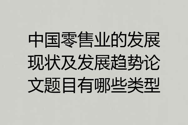 中国零售业的发展现状及发展趋势论文题目有哪些类型