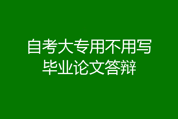 自考大专用不用写毕业论文答辩