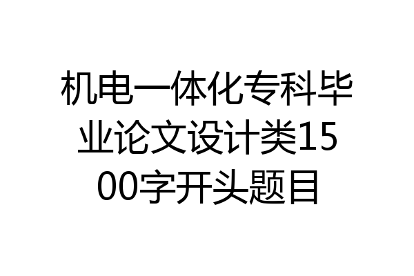 机电一体化专科毕业论文设计类1500字开头题目