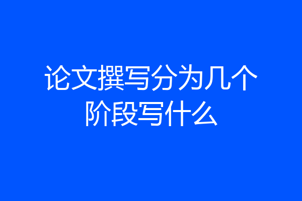 论文撰写分为几个阶段写什么