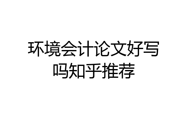环境会计论文好写吗知乎推荐