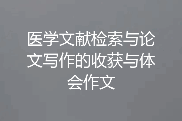 医学文献检索与论文写作的收获与体会作文