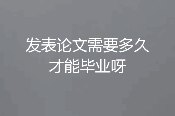 发表论文需要多久才能毕业呀