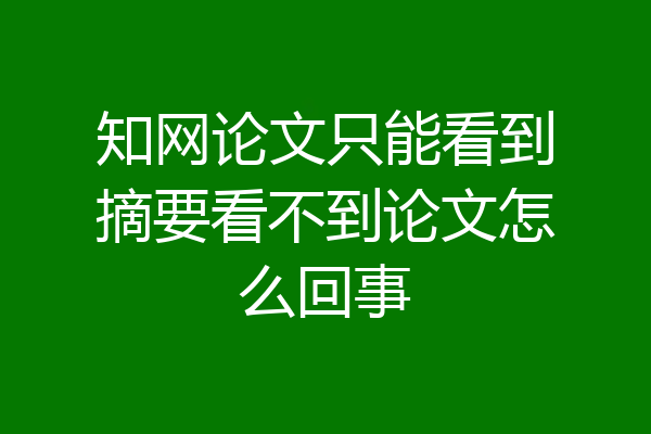 知网论文只能看到摘要看不到论文怎么回事