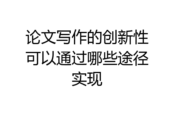 论文写作的创新性可以通过哪些途径实现