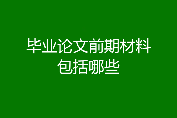 毕业论文前期材料包括哪些