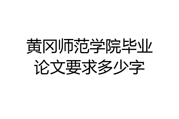 黄冈师范学院毕业论文要求多少字