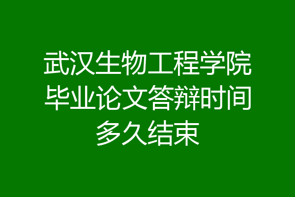 武汉生物工程学院毕业论文答辩时间多久结束