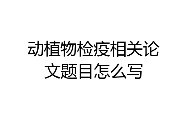 动植物检疫相关论文题目怎么写