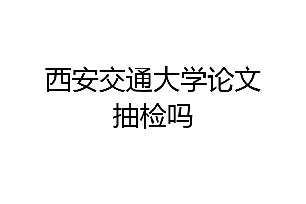 西安交通大学论文抽检吗