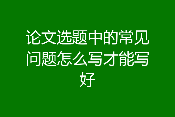 论文选题中的常见问题怎么写才能写好