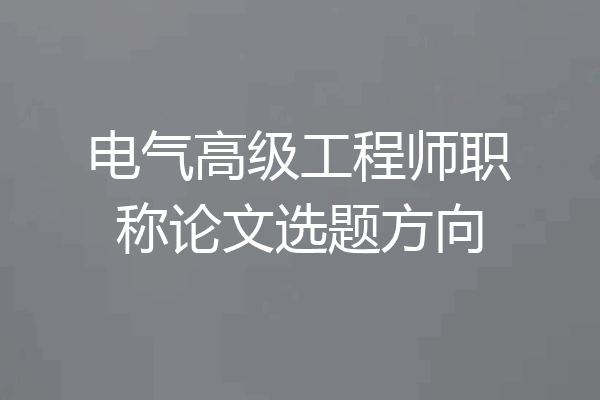 电气高级工程师职称论文选题方向