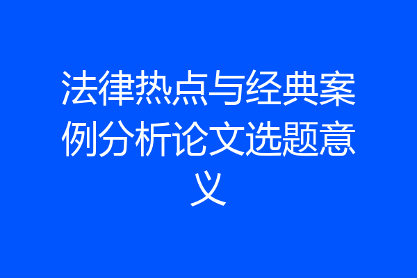 法律热点与经典案例分析论文选题意义