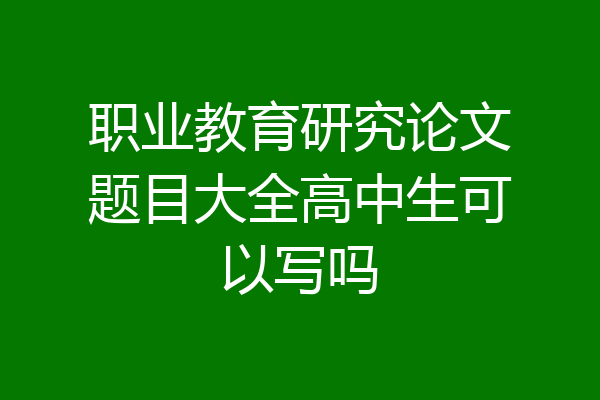 职业教育研究论文题目大全高中生可以写吗
