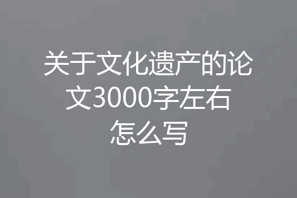 关于文化遗产的论文3000字左右怎么写