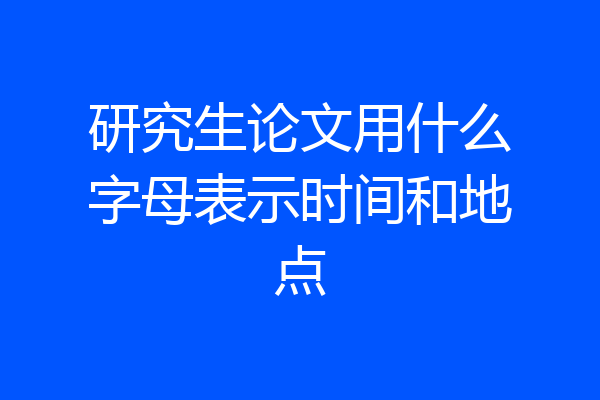 研究生论文用什么字母表示时间和地点