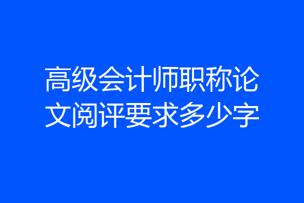 高级会计师职称论文阅评要求多少字
