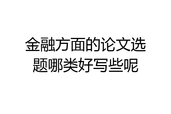 金融方面的论文选题哪类好写些呢