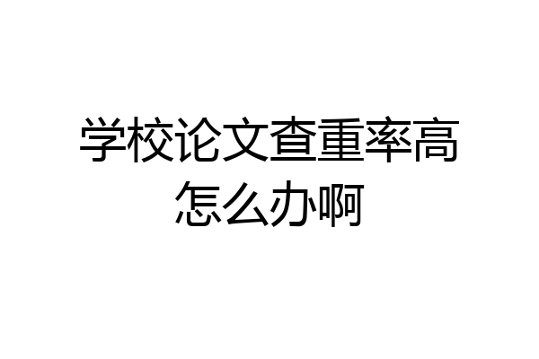 学校论文查重率高怎么办啊