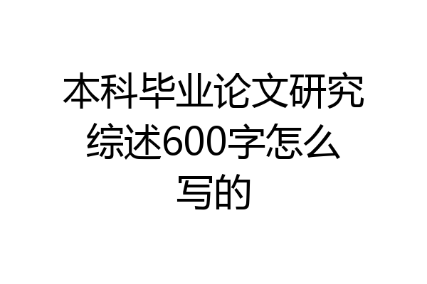 本科毕业论文研究综述600字怎么写的