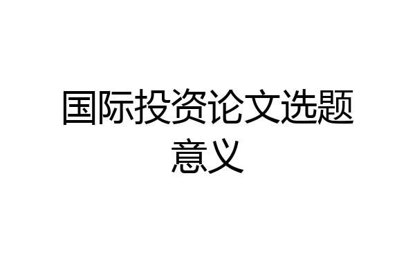 国际投资论文选题意义