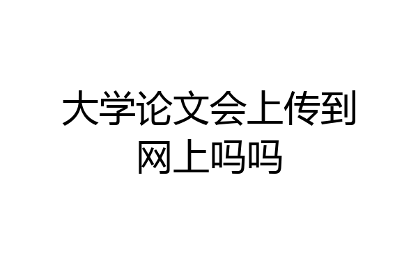 大学论文会上传到网上吗吗