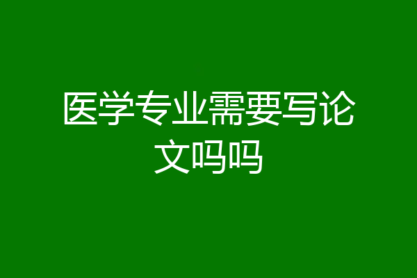 医学专业需要写论文吗吗