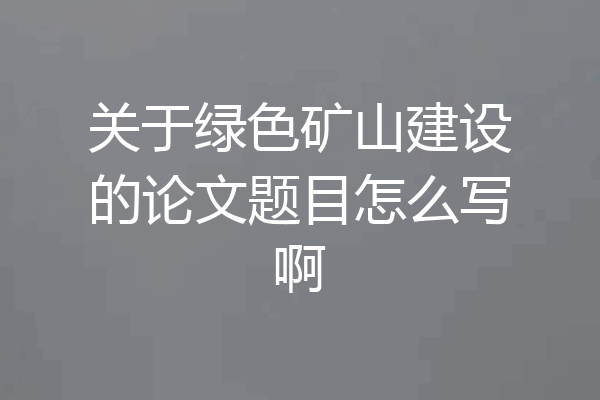 关于绿色矿山建设的论文题目怎么写啊