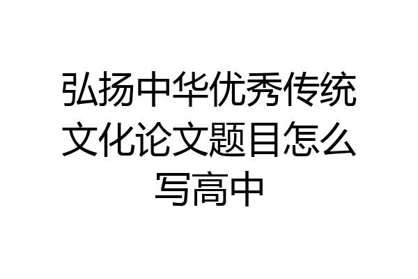 弘扬中华优秀传统文化论文题目怎么写高中