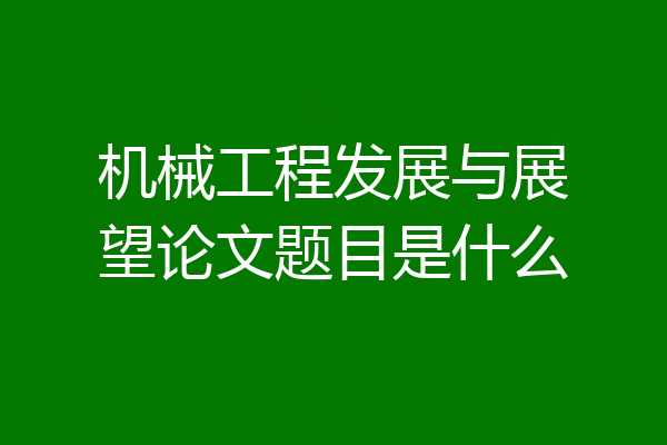 机械工程发展与展望论文题目是什么