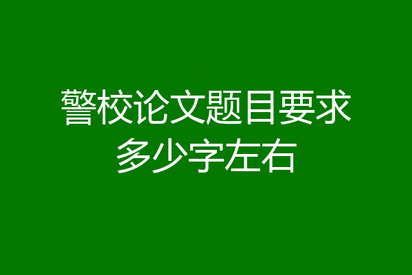 警校论文题目要求多少字左右