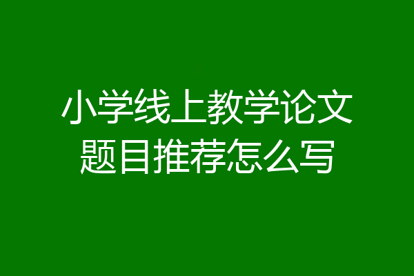 小学线上教学论文题目推荐怎么写