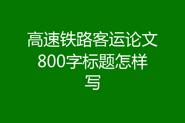 高速铁路客运论文800字标题怎样写