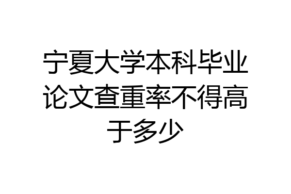 宁夏大学本科毕业论文查重率不得高于多少