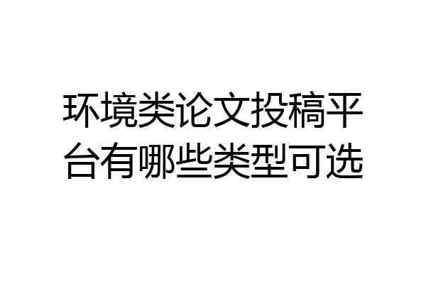 环境类论文投稿平台有哪些类型可选