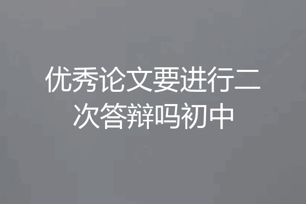 优秀论文要进行二次答辩吗初中