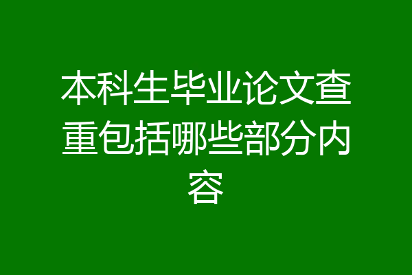 本科生毕业论文查重包括哪些部分内容