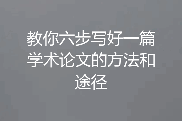 教你六步写好一篇学术论文的方法和途径