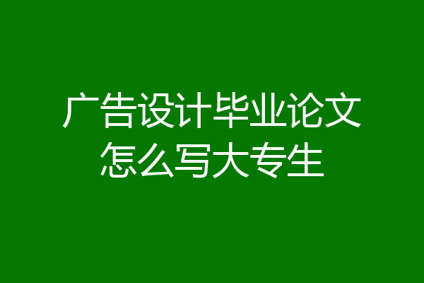 广告设计毕业论文怎么写大专生