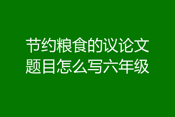 节约粮食的议论文题目怎么写六年级
