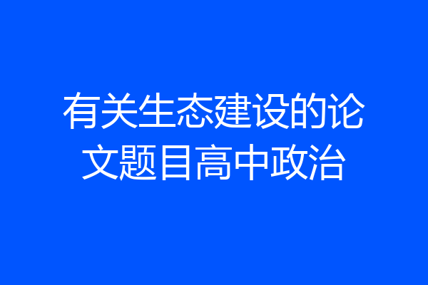 有关生态建设的论文题目高中政治