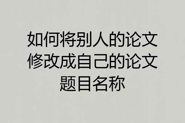 如何将别人的论文修改成自己的论文题目名称