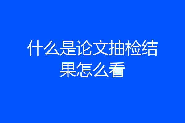 什么是论文抽检结果怎么看