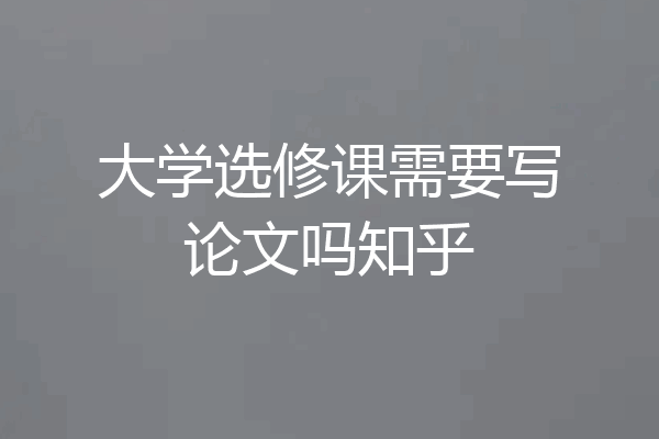 大学选修课需要写论文吗知乎