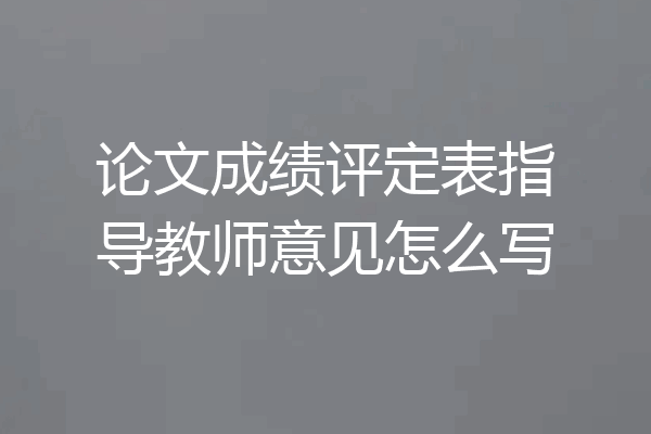 论文成绩评定表指导教师意见怎么写